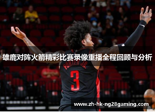 雄鹿对阵火箭精彩比赛录像重播全程回顾与分析