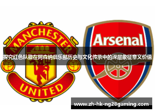 探究红色队徽在阿森纳俱乐部历史与文化传承中的深层象征意义价值