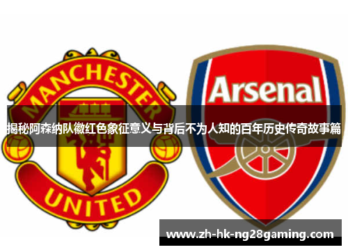 揭秘阿森纳队徽红色象征意义与背后不为人知的百年历史传奇故事篇
