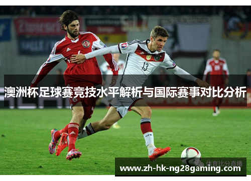 澳洲杯足球赛竞技水平解析与国际赛事对比分析