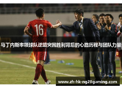 马丁内斯率领球队逆境突围胜利背后的心路历程与团队力量