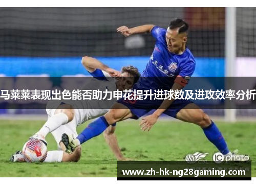 马莱莱表现出色能否助力申花提升进球数及进攻效率分析