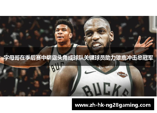 字母哥在季后赛中崭露头角成球队关键球员助力雄鹿冲击总冠军