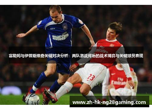 富勒姆与伊普斯维奇关键对决分析：两队激战背后的战术博弈与关键球员表现