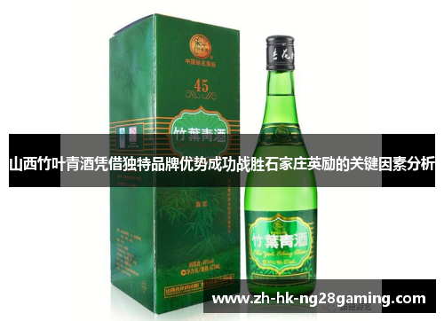 山西竹叶青酒凭借独特品牌优势成功战胜石家庄英励的关键因素分析