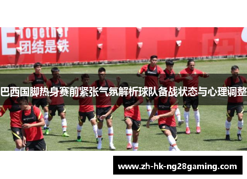 巴西国脚热身赛前紧张气氛解析球队备战状态与心理调整