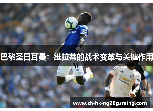 巴黎圣日耳曼：维拉蒂的战术变革与关键作用