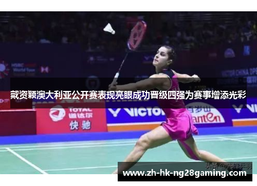 戴资颖澳大利亚公开赛表现亮眼成功晋级四强为赛事增添光彩