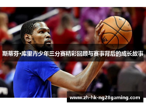 斯蒂芬·库里青少年三分赛精彩回顾与赛事背后的成长故事