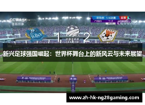 新兴足球强国崛起：世界杯舞台上的新风云与未来展望