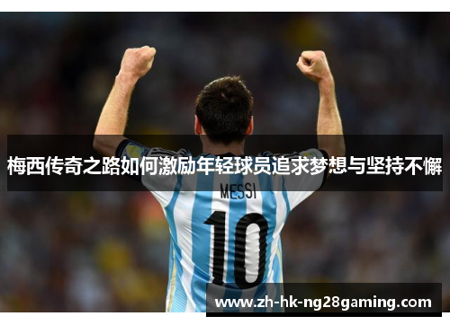 梅西传奇之路如何激励年轻球员追求梦想与坚持不懈
