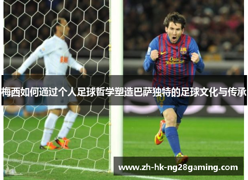 梅西如何通过个人足球哲学塑造巴萨独特的足球文化与传承