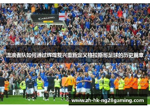 流浪者队如何通过辉煌复兴重新定义格拉斯哥足球的历史篇章