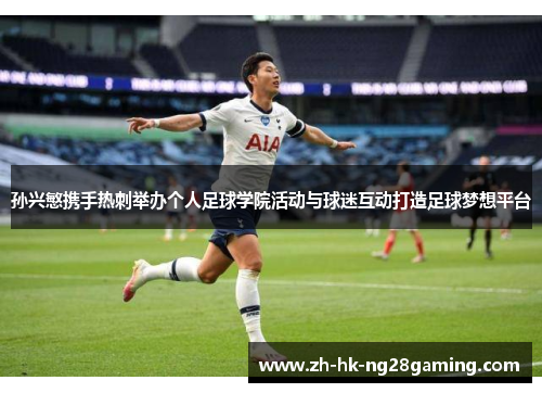 孙兴慜携手热刺举办个人足球学院活动与球迷互动打造足球梦想平台