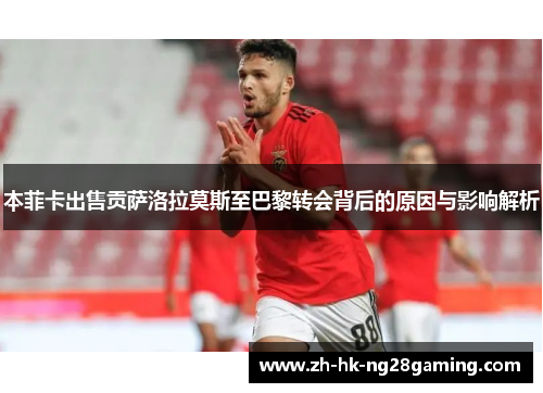 本菲卡出售贡萨洛拉莫斯至巴黎转会背后的原因与影响解析