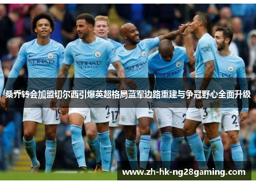 桑乔转会加盟切尔西引爆英超格局蓝军边路重建与争冠野心全面升级