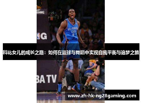 科比女儿的成长之路：如何在篮球与舞蹈中实现自我平衡与追梦之旅