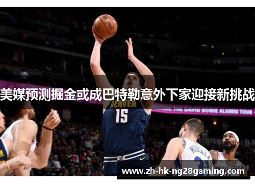 美媒预测掘金或成巴特勒意外下家迎接新挑战 美媒预测掘金或成巴特勒意外下家迎接新挑战