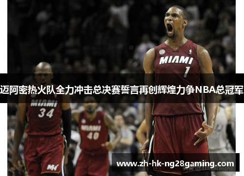 迈阿密热火队全力冲击总决赛誓言再创辉煌力争NBA总冠军