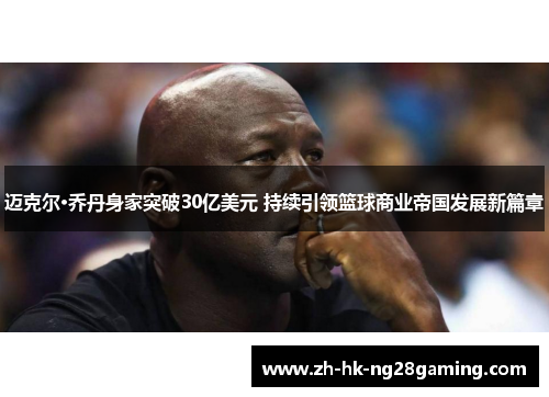 迈克尔·乔丹身家突破30亿美元 持续引领篮球商业帝国发展新篇章