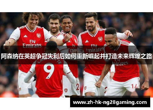 阿森纳在英超争冠失利后如何重新崛起并打造未来辉煌之路